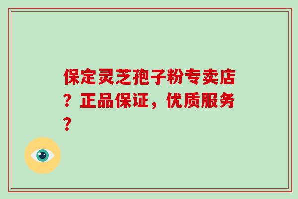 保定灵芝孢子粉专卖店？正品保证，优质服务？