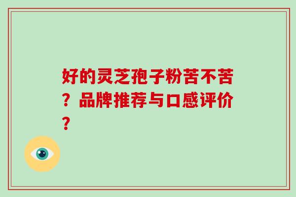 好的灵芝孢子粉苦不苦？品牌推荐与口感评价？