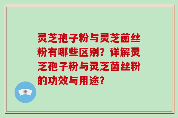 灵芝孢子粉与灵芝菌丝粉有哪些区别？详解灵芝孢子粉与灵芝菌丝粉的功效与用途？