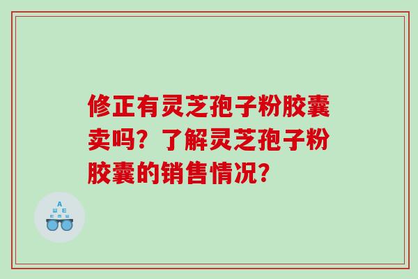 修正有灵芝孢子粉胶囊卖吗？了解灵芝孢子粉胶囊的销售情况？