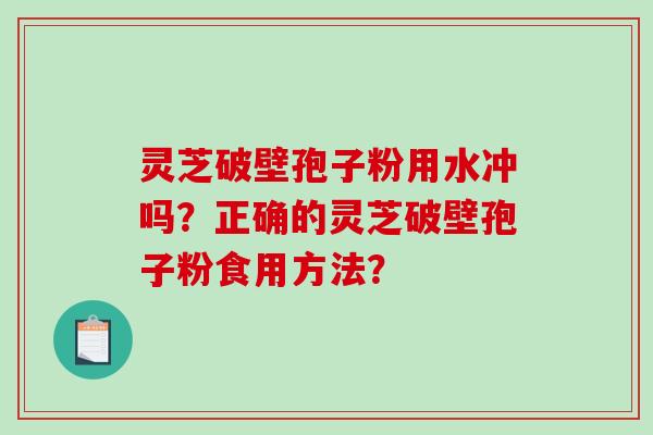 灵芝破壁孢子粉用水冲吗？正确的灵芝破壁孢子粉食用方法？