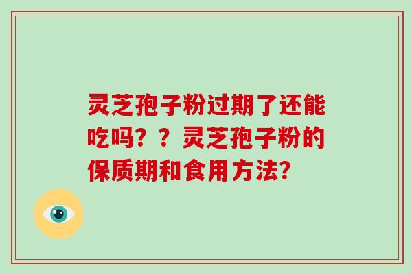 灵芝孢子粉过期了还能吃吗？？灵芝孢子粉的保质期和食用方法？