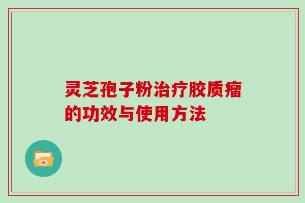 灵芝孢子粉治疗胶质瘤的功效与使用方法