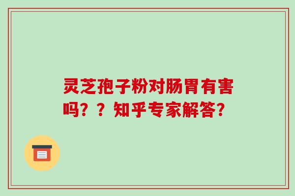 灵芝孢子粉对肠胃有害吗？？知乎专家解答？