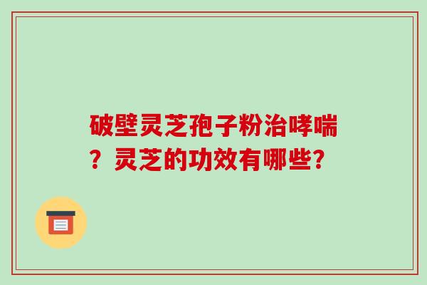 破壁灵芝孢子粉治哮喘？灵芝的功效有哪些？