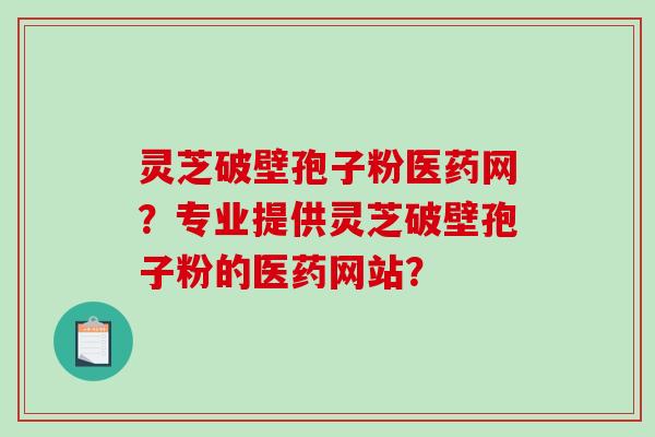 灵芝破壁孢子粉医药网？专业提供灵芝破壁孢子粉的医药网站？