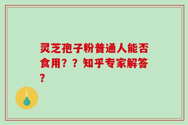 灵芝孢子粉普通人能否食用？？知乎专家解答？