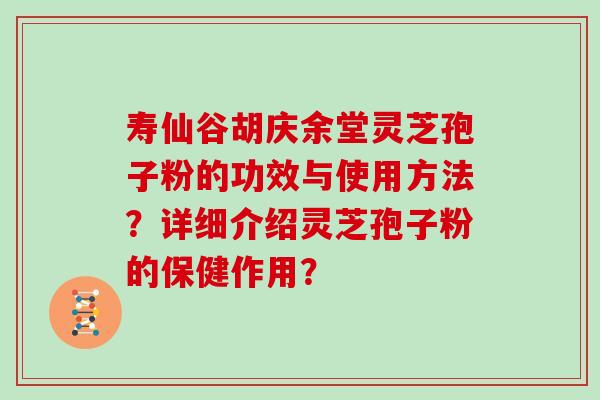 寿仙谷胡庆余堂灵芝孢子粉的功效与使用方法？详细介绍灵芝孢子粉的保健作用？