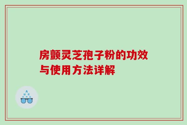 房颤灵芝孢子粉的功效与使用方法详解