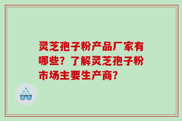 灵芝孢子粉产品厂家有哪些？了解灵芝孢子粉市场主要生产商？