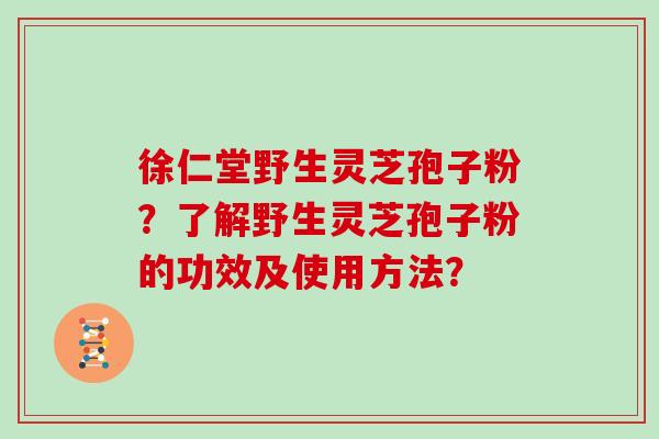 徐仁堂野生灵芝孢子粉？了解野生灵芝孢子粉的功效及使用方法？