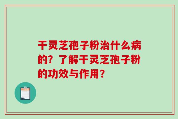 干灵芝孢子粉治什么病的？了解干灵芝孢子粉的功效与作用？