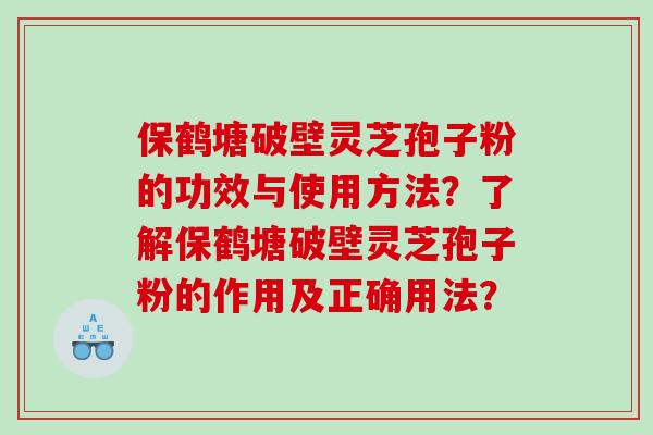 保鹤塘破壁灵芝孢子粉的功效与使用方法？了解保鹤塘破壁灵芝孢子粉的作用及正确用法？