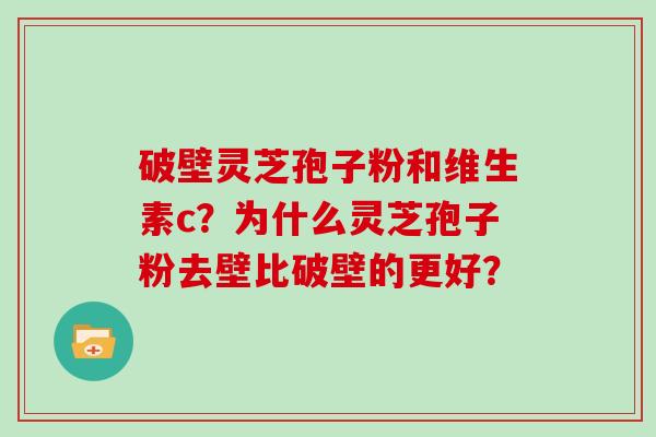 破壁灵芝孢子粉和维生素c？为什么灵芝孢子粉去壁比破壁的更好？