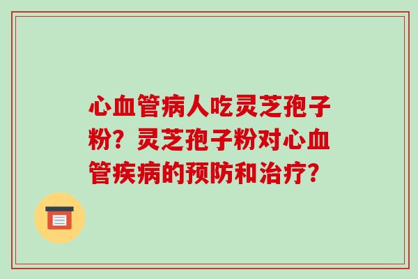 心血管病人吃灵芝孢子粉？灵芝孢子粉对心血管疾病的预防和治疗？