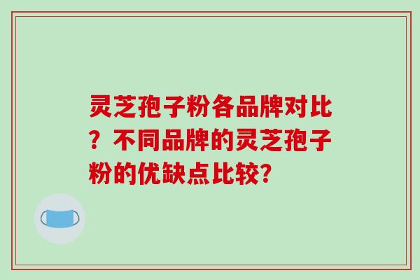 灵芝孢子粉各品牌对比？不同品牌的灵芝孢子粉的优缺点比较？