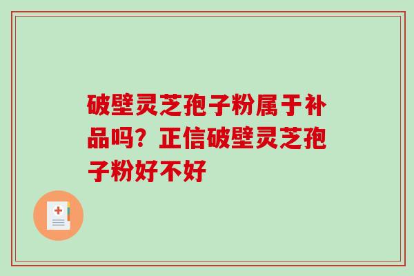 破壁灵芝孢子粉属于补品吗？正信破壁灵芝孢子粉好不好