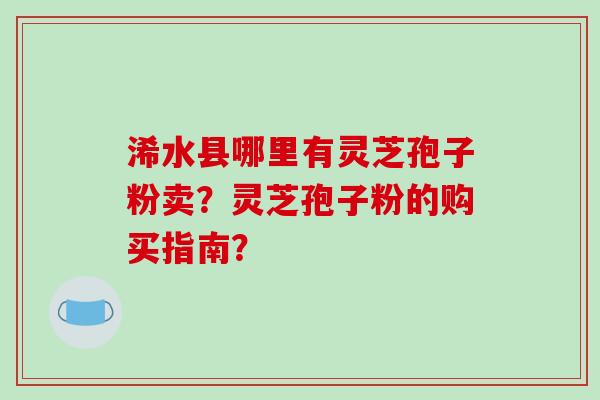 浠水县哪里有灵芝孢子粉卖？灵芝孢子粉的购买指南？