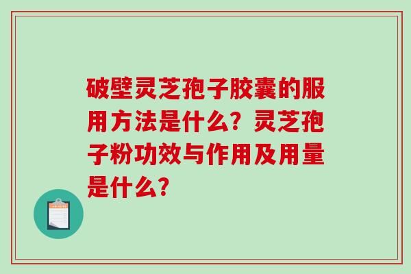 破壁灵芝孢子胶囊的服用方法是什么？灵芝孢子粉功效与作用及用量是什么？