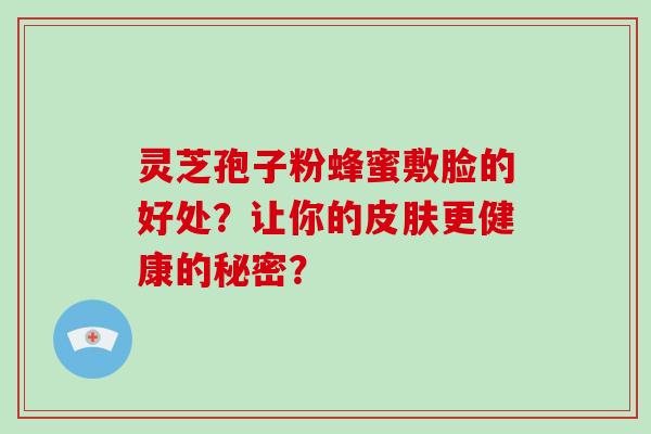 灵芝孢子粉蜂蜜敷脸的好处？让你的皮肤更健康的秘密？