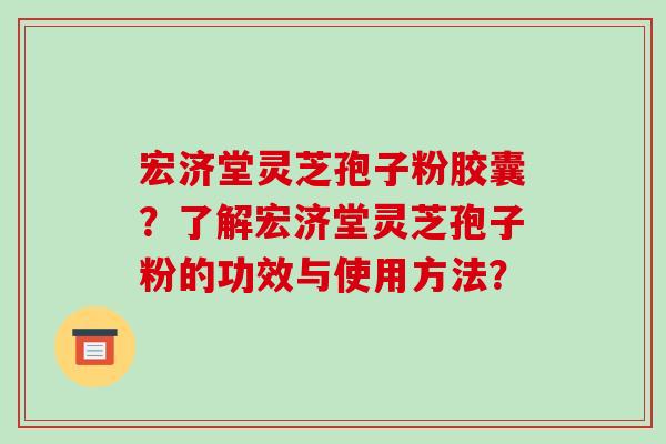 宏济堂灵芝孢子粉胶囊？了解宏济堂灵芝孢子粉的功效与使用方法？