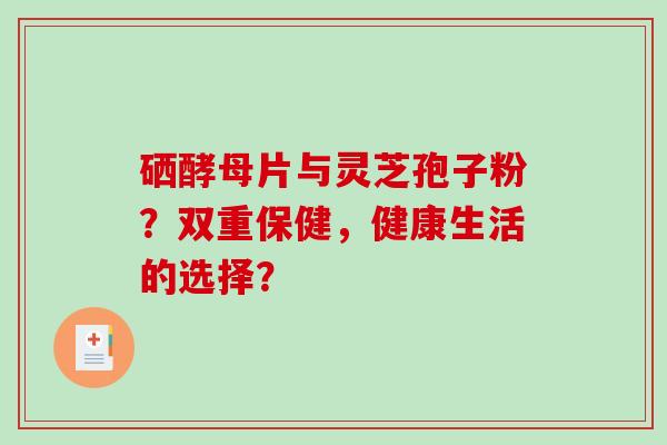 硒酵母片与灵芝孢子粉？双重保健，健康生活的选择？