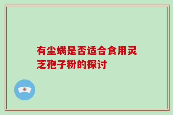 有尘螨是否适合食用灵芝孢子粉的探讨