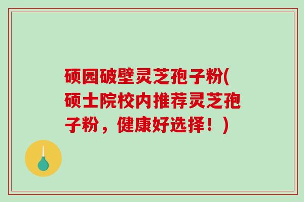 硕园破壁灵芝孢子粉(硕士院校内推荐灵芝孢子粉，健康好选择！)