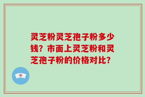 灵芝粉灵芝孢子粉多少钱？市面上灵芝粉和灵芝孢子粉的价格对比？