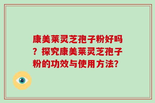 康美莱灵芝孢子粉好吗？探究康美莱灵芝孢子粉的功效与使用方法？