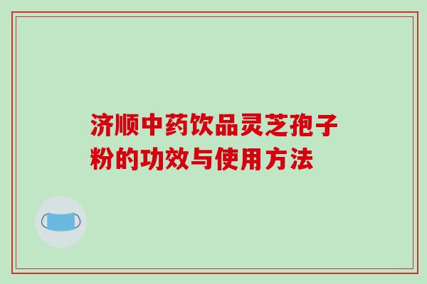 济顺中药饮品灵芝孢子粉的功效与使用方法