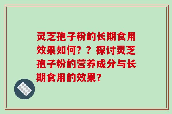 灵芝孢子粉的长期食用效果如何？？探讨灵芝孢子粉的营养成分与长期食用的效果？