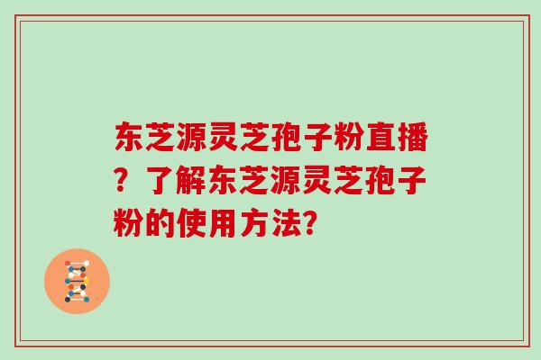 东芝源灵芝孢子粉直播？了解东芝源灵芝孢子粉的使用方法？