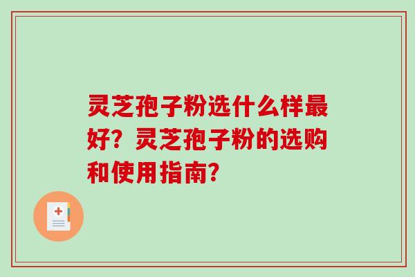 灵芝孢子粉选什么样最好？灵芝孢子粉的选购和使用指南？
