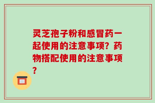 灵芝孢子粉和感冒药一起使用的注意事项？药物搭配使用的注意事项？
