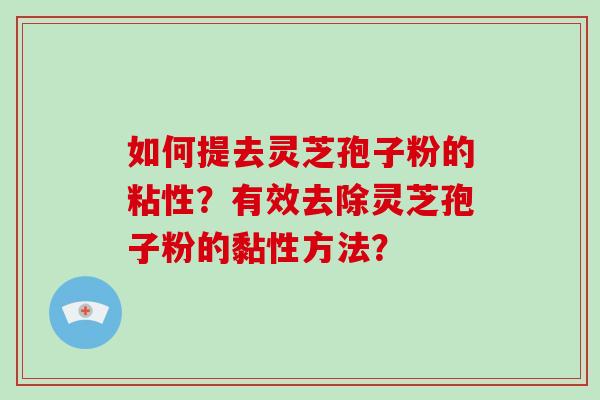 如何提去灵芝孢子粉的粘性？有效去除灵芝孢子粉的黏性方法？