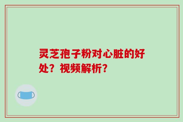 灵芝孢子粉对心脏的好处？视频解析？