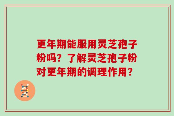 更年期能服用灵芝孢子粉吗？了解灵芝孢子粉对更年期的调理作用？