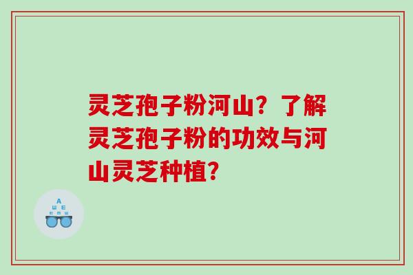 灵芝孢子粉河山？了解灵芝孢子粉的功效与河山灵芝种植？
