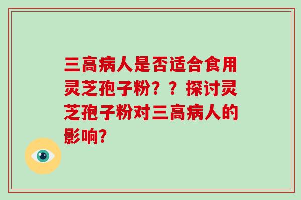 三高病人是否适合食用灵芝孢子粉？？探讨灵芝孢子粉对三高病人的影响？