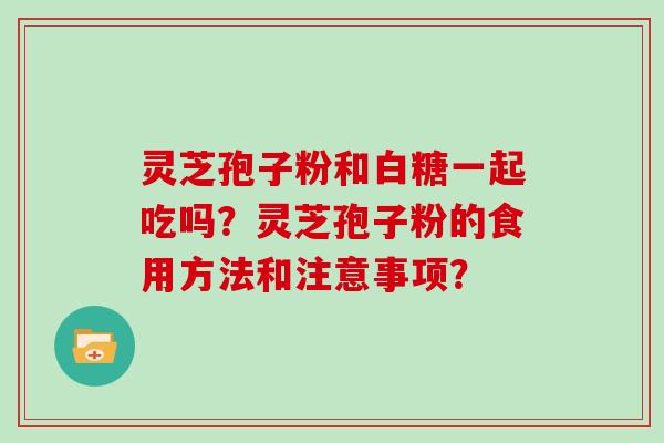 灵芝孢子粉和白糖一起吃吗？灵芝孢子粉的食用方法和注意事项？