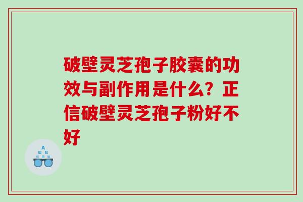 破壁灵芝孢子胶囊的功效与副作用是什么？正信破壁灵芝孢子粉好不好