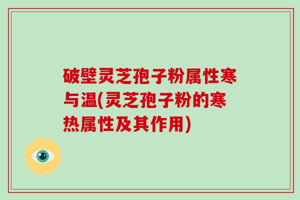 破壁灵芝孢子粉属性寒与温(灵芝孢子粉的寒热属性及其作用)