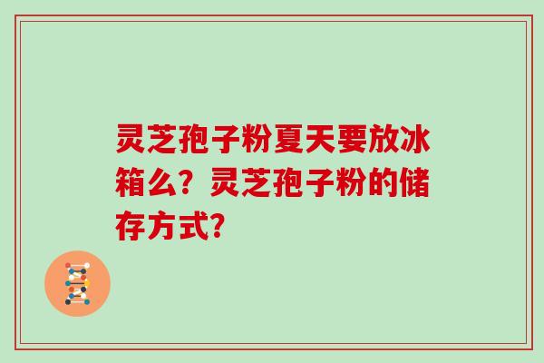 灵芝孢子粉夏天要放冰箱么？灵芝孢子粉的储存方式？