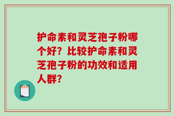 护命素和灵芝孢子粉哪个好？比较护命素和灵芝孢子粉的功效和适用人群？
