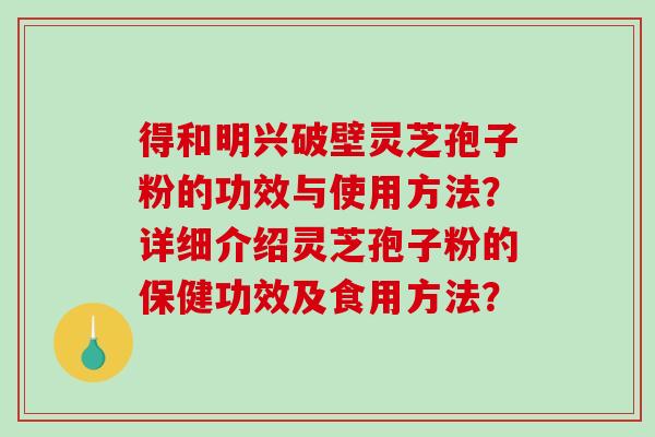 得和明兴破壁灵芝孢子粉的功效与使用方法？详细介绍灵芝孢子粉的保健功效及食用方法？