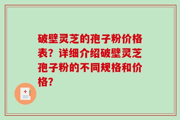 破壁灵芝的孢子粉价格表？详细介绍破壁灵芝孢子粉的不同规格和价格？