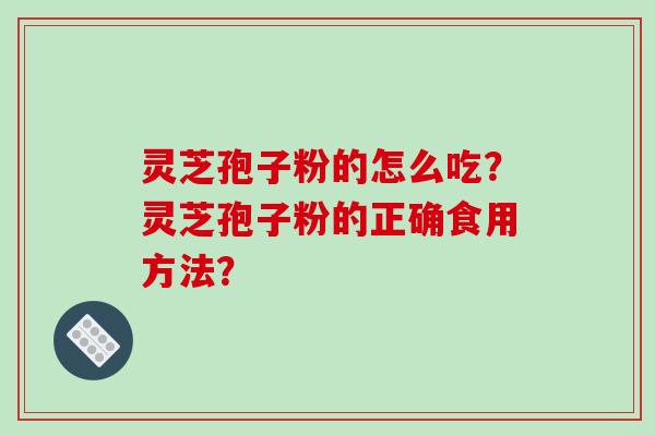 灵芝孢子粉的怎么吃？灵芝孢子粉的正确食用方法？
