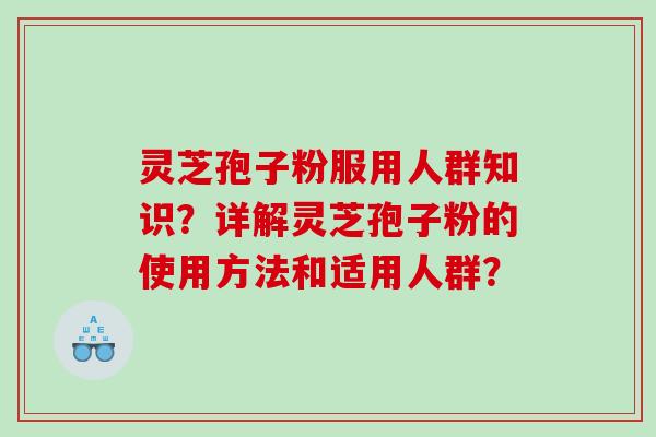 灵芝孢子粉服用人群知识？详解灵芝孢子粉的使用方法和适用人群？