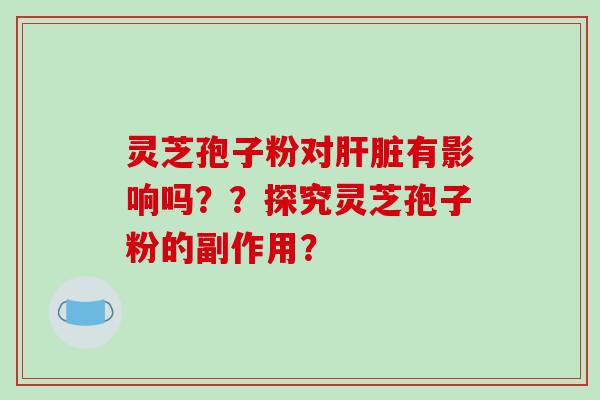 灵芝孢子粉对有影响吗？？探究灵芝孢子粉的副作用？